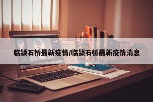 临颍石桥最新疫情/临颍石桥最新疫情消息