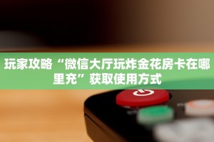 玩家攻略“微信大厅玩炸金花房卡在哪里充”获取使用方式