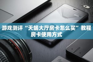 游戏测评“天蝎大厅房卡怎么买”教程房卡使用方式