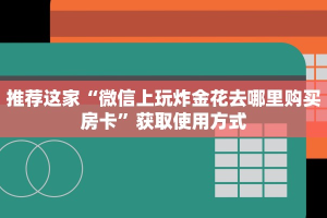 推荐这家“微信上玩炸金花去哪里购买房卡”获取使用方式