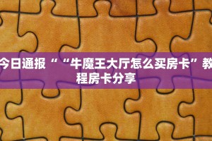 今日通报““牛魔王大厅怎么买房卡”教程房卡分享