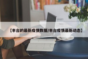 【丰台的最新疫情数据/丰台疫情最新动态】
