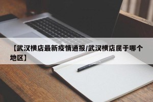 【武汉横店最新疫情通报/武汉横店属于哪个地区】