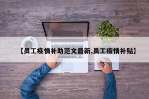 【员工疫情补助范文最新,员工疫情补贴】