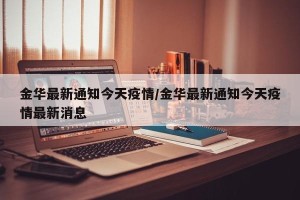金华最新通知今天疫情/金华最新通知今天疫情最新消息