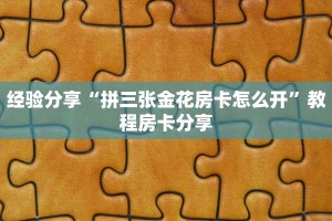 经验分享“拼三张金花房卡怎么开”教程房卡分享