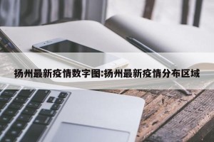 扬州最新疫情数字图:扬州最新疫情分布区域