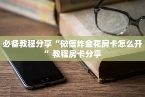 必备教程分享“微信炸金花房卡怎么开”教程房卡分享