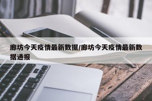 廊坊今天疫情最新数据/廊坊今天疫情最新数据通报