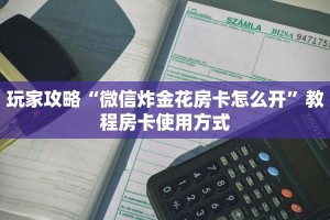 玩家攻略“微信炸金花房卡怎么开”教程房卡使用方式