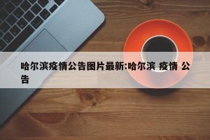 哈尔滨疫情公告图片最新:哈尔滨 疫情 公告