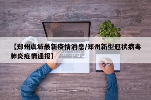 【郑州虞城最新疫情消息/郑州新型冠状病毒肺炎疫情通报】