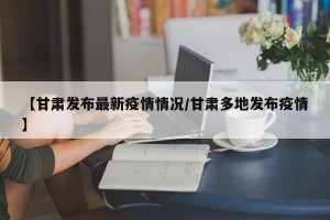 【甘肃发布最新疫情情况/甘肃多地发布疫情】
