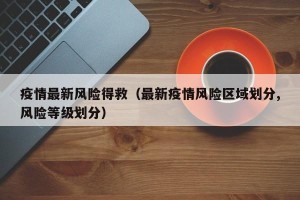 疫情最新风险得救（最新疫情风险区域划分,风险等级划分）