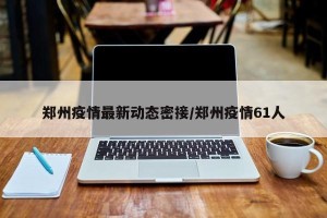 郑州疫情最新动态密接/郑州疫情61人