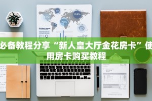 必备教程分享“新人皇大厅金花房卡”使用房卡购买教程