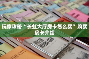 玩家攻略“长虹大厅房卡怎么买”购买房卡介绍