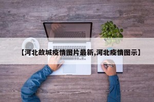 【河北故城疫情图片最新,河北疫情图示】