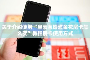 关于介绍使用“皇豪互娱炸金花房卡怎么买”教程房卡使用方式