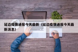延边疫情通报今天最新（延边疫情通报今天最新消息）