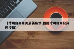 【漳州台商角美最新疫情,福建漳州台商投资区疫情】