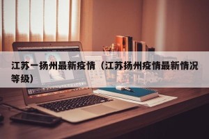 江苏一扬州最新疫情（江苏扬州疫情最新情况等级）