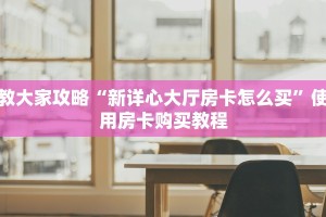 教大家攻略“新详心大厅房卡怎么买”使用房卡购买教程