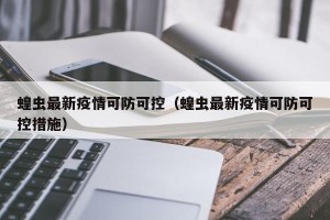 蝗虫最新疫情可防可控（蝗虫最新疫情可防可控措施）