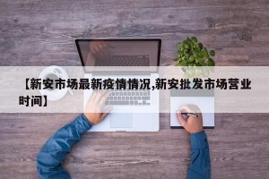 【新安市场最新疫情情况,新安批发市场营业时间】
