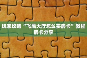 玩家攻略“飞鹰大厅怎么买房卡”教程房卡分享