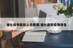 遵化疫情最新公告数据:遵化最新疫情报告