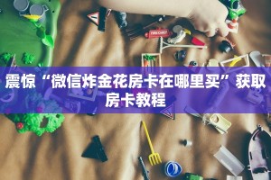 震惊“微信炸金花房卡在哪里买”获取房卡教程