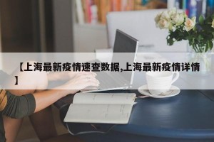 【上海最新疫情速查数据,上海最新疫情详情】