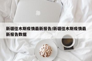 新疆佳木斯疫情最新报告/新疆佳木斯疫情最新报告数据