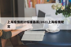 上海疫情统计标准最新/2021上海疫情规定