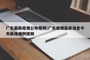 广东最新疫情公布视频/广东疫情最新消息今天新增病例视频