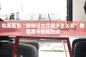 完美解答“新旅行大厅房卡怎么买”教程房卡使用方式