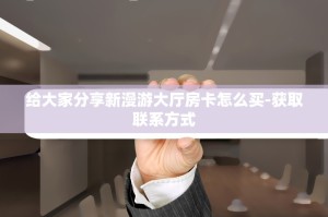 给大家分享新漫游大厅房卡怎么买-获取联系方式