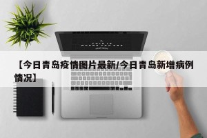 【今日青岛疫情图片最新/今日青岛新增病例情况】