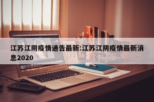江苏江阴疫情通告最新:江苏江阴疫情最新消息2020