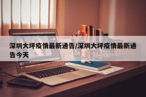 深圳大坪疫情最新通告/深圳大坪疫情最新通告今天