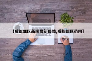 【成都郊区新闻最新疫情,成都郊区范围】