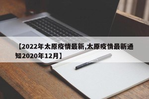 【2022年太原疫情最新,太原疫情最新通知2020年12月】