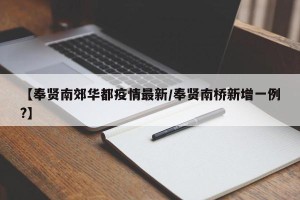 【奉贤南郊华都疫情最新/奉贤南桥新增一例?】