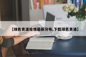 【绿色青浦疫情最新分布,下载绿色青浦】