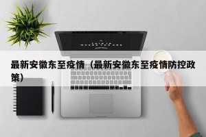 最新安徽东至疫情（最新安徽东至疫情防控政策）