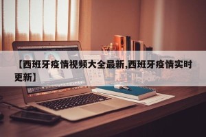 【西班牙疫情视频大全最新,西班牙疫情实时更新】