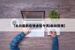 【永川最新疫情通报今天/永川役情】
