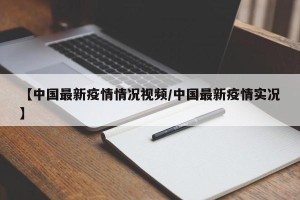 【中国最新疫情情况视频/中国最新疫情实况】