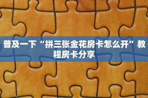 普及一下“拼三张金花房卡怎么开”教程房卡分享